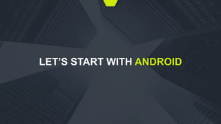 LET’S START WITH ANDROID
 