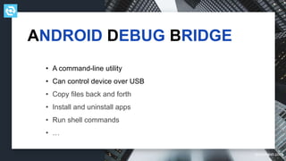 testdevlab.com
ANDROID DEBUG BRIDGE
• A command-line utility
• Can control device over USB
• Copy files back and forth
• Install and uninstall apps
• Run shell commands
• …
 