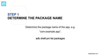 STEP 1
DETERMINE THE PACKAGE NAME
Determine the package name of the app, e.g.
“com.example.app”.
testdevlab.com
adb shell pm list packages
 