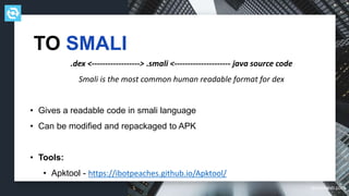 testdevlab.com
.dex <------------------> .smali <--------------------- java source code
Smali is the most common human readable format for dex
• Gives a readable code in smali language
• Can be modified and repackaged to APK
• Tools:
• Apktool - https://ibotpeaches.github.io/Apktool/
TO SMALI
 