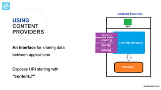 USING
CONTENT
PROVIDERS
An interface for sharing data
between applications
Exposes URI starting with
“content://”
testdevlab.com
 