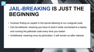 testdevlab.com
• Involves finding an exploit in the kernel allowing to run unsigned code
• Can be tethered, meaning you have to boot it while connected to a laptop
and running the jailbreak code every time you restart
• Untethered, meaning once its jail-broken, it will remain so after reboots
JAIL-BREAKING IS JUST THE
BEGINNING
 