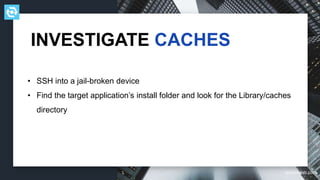 testdevlab.com
• SSH into a jail-broken device
• Find the target application’s install folder and look for the Library/caches
directory
INVESTIGATE CACHES
 