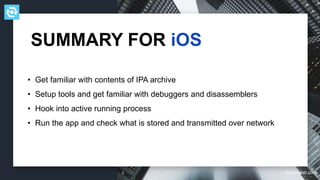 testdevlab.com
• Get familiar with contents of IPA archive
• Setup tools and get familiar with debuggers and disassemblers
• Hook into active running process
• Run the app and check what is stored and transmitted over network
SUMMARY FOR iOS
 