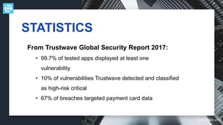 testdevlab.com
STATISTICS
From Trustwave Global Security Report 2017:
• 99.7% of tested apps displayed at least one
vulnerability
• 10% of vulnerabilities Trustwave detected and classified
as high-risk critical
• 67% of breaches targeted payment card data
 