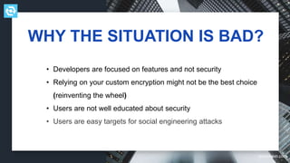 testdevlab.com
WHY THE SITUATION IS BAD?
• Developers are focused on features and not security
• Relying on your custom encryption might not be the best choice
(reinventing the wheel)
• Users are not well educated about security
• Users are easy targets for social engineering attacks
 