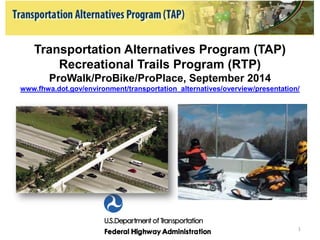 Transportation Alternatives Program (TAP) Recreational Trails Program (RTP) ProWalk/ProBike/ProPlace, September 2014 www.fhwa.dot.gov/environment/transportation_alternatives/overview/presentation/ 
1  