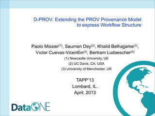 D-PROV: Extending the PROV Provenance Model
                  to express Workflow Structure



Paolo Missier(1), Saumen Dey(2), Khalid Belhajjame(3),
 Vıctor Cuevas-Vicentt́ın(2), Bertram Ludaescher(2)
                (1) Newcastle University, UK
                   (2) UC Davis, CA, USA
               (3) University of Manchester, UK


                       TAPP’13
                     Lombard, IL.
                      April, 2013
 