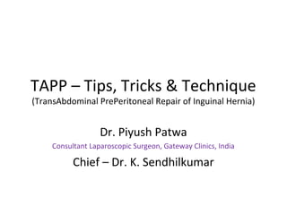 TAPP – Tips, Tricks & Technique
(TransAbdominal PrePeritoneal Repair of Inguinal Hernia)
Dr. Piyush Patwa
Consultant Laparoscopic Surgeon, Gateway Clinics, India
Chief – Dr. K. Sendhilkumar
 