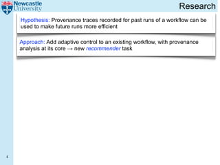 Research
    Hypothesis: Provenance traces recorded for past runs of a workflow can be
    used to make future runs more efficient

    Approach: Add adaptive control to an existing workflow, with provenance
    analysis at its core → new recommender task




4
 