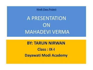 Hindi Class Project
A PRESENTATION
ON
MAHADEVI VERMA
BY: TARUN NIRWAN
Class : IX-I
Dayawati Modi Academy
 