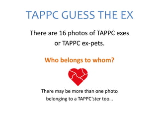 TAPPC GUESS THE EX
There are 22 photos of TAPPC exes
or TAPPC ex-pets.
Who belongs to whom?
There may be more than one photo
belonging to a TAPPC’ster too…
 