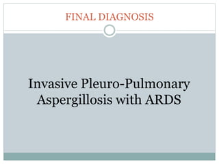 FINAL DIAGNOSIS
Invasive Pleuro-Pulmonary
Aspergillosis with ARDS
 