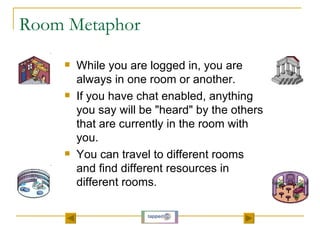 Room Metaphor <ul><li>While you are logged in, you are always in one room or another.  </li></ul><ul><li>If you have chat ...