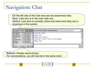 Navigation: Chat On the left side of the chat area are two awareness tabs.  Here.  Lists who is in the room with you.  Onl...