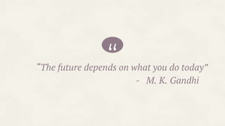 ““The future depends on what you do today”
- M. K. Gandhi
 