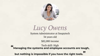 “Managing the systems and employee accounts are tough,
but nothing is impossible if you have the right tools.”
Lucy Owens
System Administrator at Soupytech
34 years old
$82,000 income
Tech skill: High
 