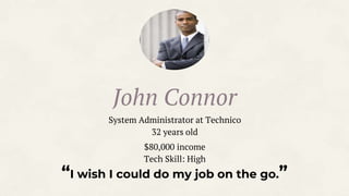 “I wish I could do my job on the go.”
John Connor
System Administrator at Technico
32 years old
$80,000 income
Tech Skill: High
 