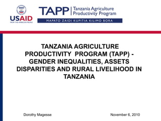 November 6, 2010Dorothy Magesse
TANZANIA AGRICULTURE
PRODUCTIVITY PROGRAM (TAPP) -
GENDER INEQUALITIES, ASSETS
DISPARITIES AND RURAL LIVELIHOOD IN
TANZANIA
 