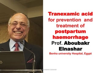 Tranexamic acid
for prevention and
treatment of
postpartum
haemorrhage
Prof. Aboubakr
Elnashar
Benha university Hospital, Egypt
ABOUBAKR ELNASHAR
 