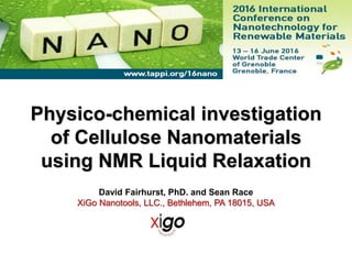 David Fairhurst, PhD. and Sean Race
XiGo Nanotools, LLC., Bethlehem, PA 18015, USA
Physico-chemical investigation
of Cellulose Nanomaterials
using NMR Liquid Relaxation
 