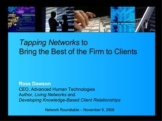 Tapping Networks  to  Bring the Best of the Firm to Clients Network Roundtable – November 6, 2006 Ross Dawson CEO, Advanced Human Technologies Author,  Living Networks  and Developing Knowledge-Based Client Relationships 