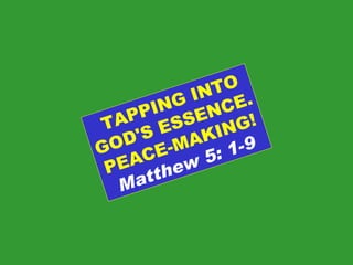 TAPPING INTO GOD'S ESSENCE. PEACE-MAKING! Matthew 5: 1-9 