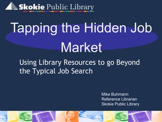 Tapping the Hidden Job Market Using Library Resources to go Beyond the Typical Job Search Mike Buhmann Reference Librarian Skokie Public Library  