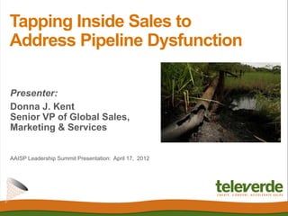 Tapping Inside Sales to
Address Pipeline Dysfunction

Presenter:
Donna J. Kent
Senior VP of Global Sales,
Marketing & Services


AAISP Leadership Summit Presentation: April 17, 2012
 