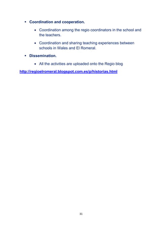 31
 Coordination and cooperation.
 Coordination among the regio coordinators in the school and
the teachers.
 Coordination and sharing teaching experiences between
schools in Wales and El Romeral.
 Dissemination.
 All the activities are uploaded onto the Regio blog
http://regioelromeral.blogspot.com.es/p/historias.html
 