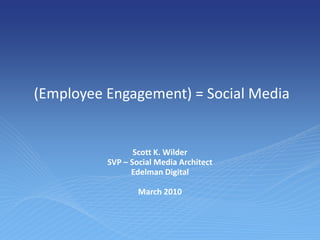  (Employee Engagement) = Social Media Scott K. Wilder SVP – Social Media Architect Edelman Digital March 2010 