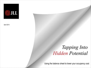 Tapping Into
Hidden Potential
Using the balance sheet to lower your occupancy cost
April 2014
 
