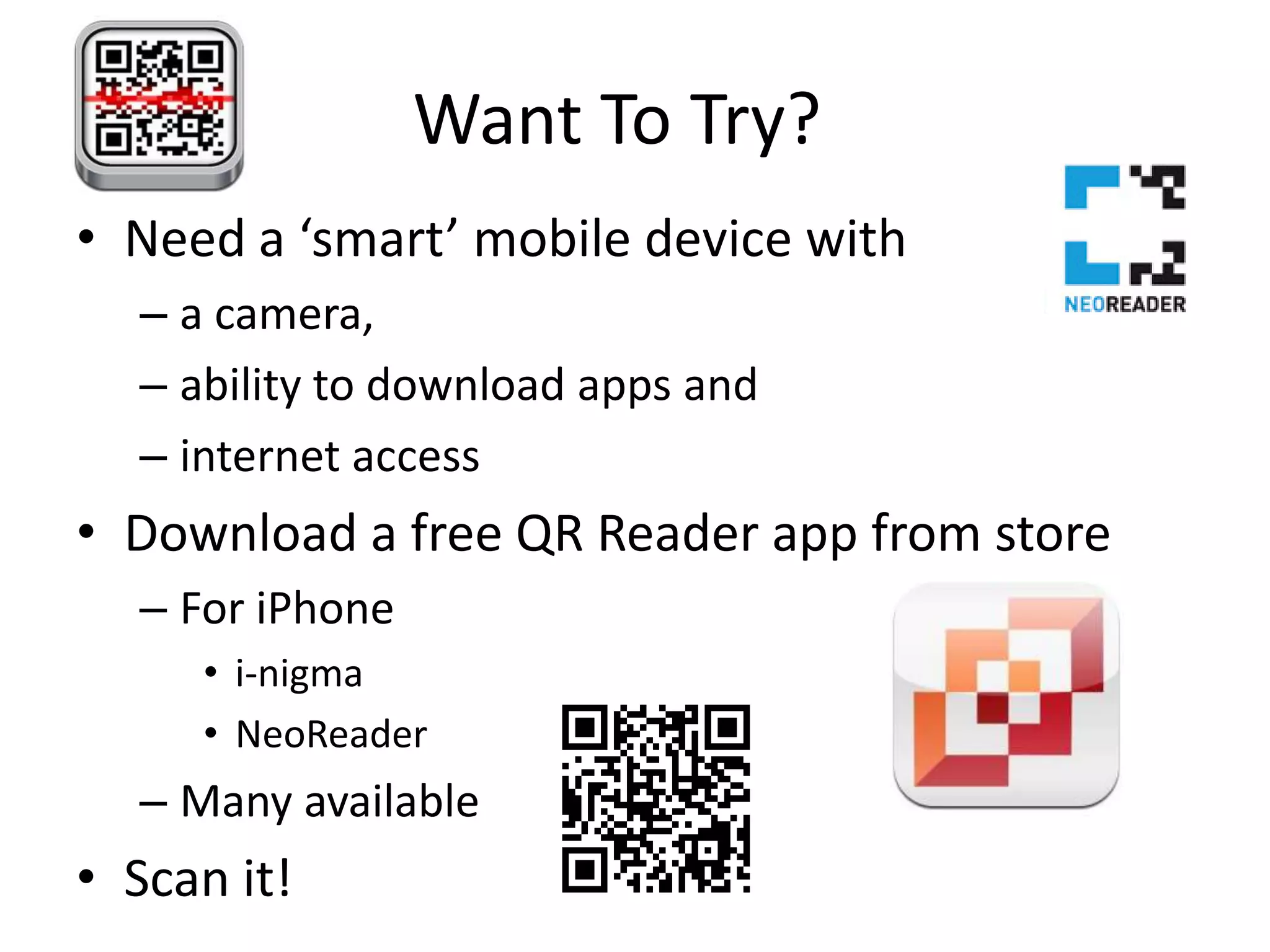 Want To Try?	Need a ‘smart’ mobile device with a camera, ability to download apps and internet accessDownload a free QR Reader app from storeFor iPhonei-nigmaNeoReaderMany availableScan it!  
