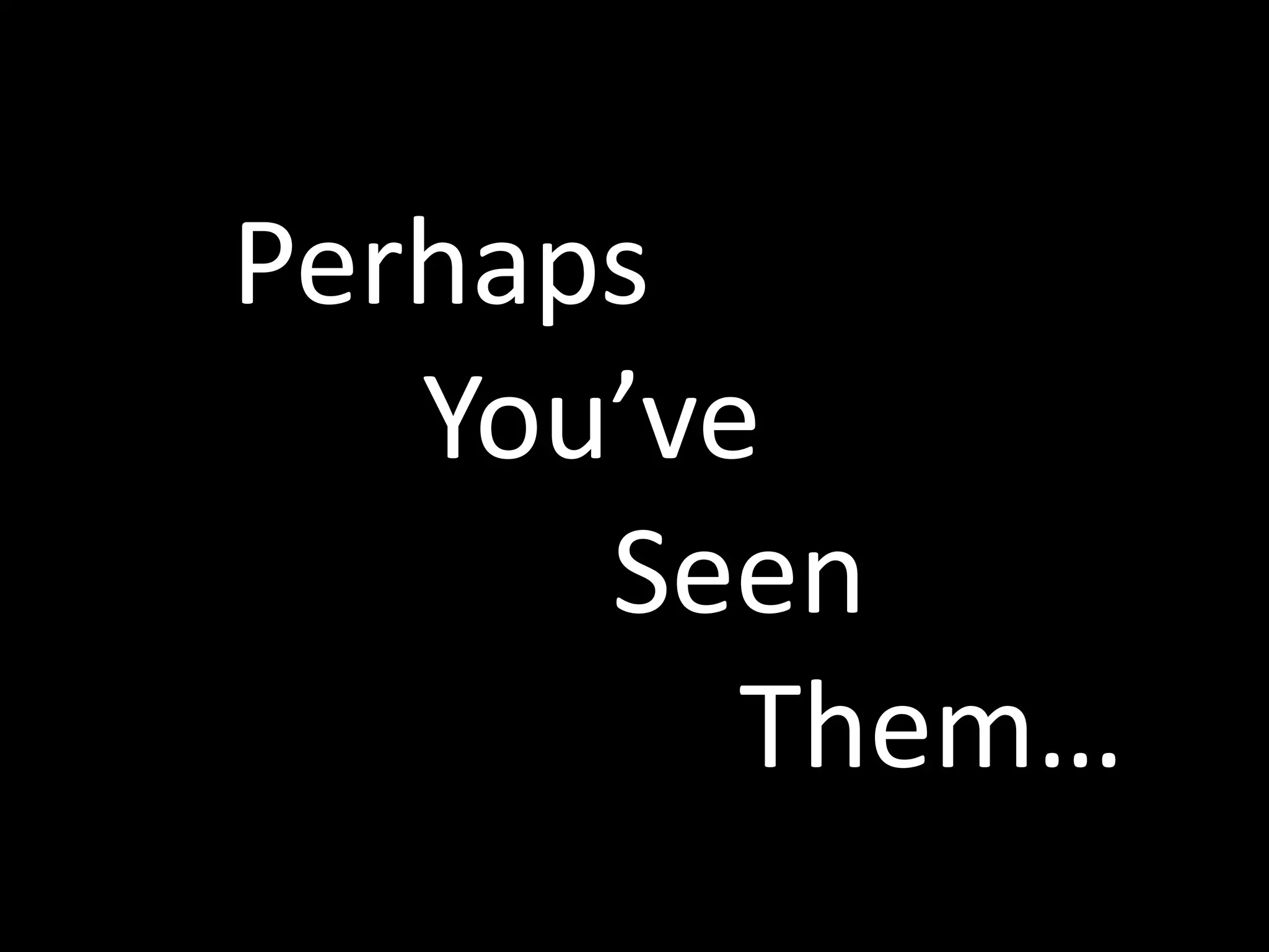 Perhaps 			You’ve 						Seen 								Them…