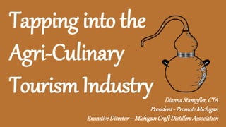 Tapping into the
Agri-Culinary
Tourism Industry DiannaStampfler,CTA
President - PromoteMichigan
ExecutiveDirector– MichiganCraftDistillersAssociation
 