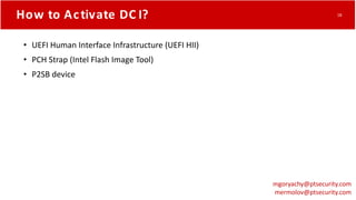How to Activate DC I?
• UEFI Human Interface Infrastructure (UEFI HII)
• PCH Strap (Intel Flash Image Tool)
• P2SB device
mgoryachy@ptsecurity.com
mermolov@ptsecurity.com
18
 