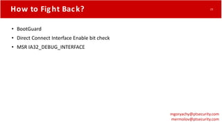 How to Fight Back?
• BootGuard
• Direct Connect Interface Enable bit check
• MSR IA32_DEBUG_INTERFACE
mgoryachy@ptsecurity.com
mermolov@ptsecurity.com
23
 