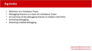 mgoryachy@ptsecurity.com
mermolov@ptsecurity.com
Agenda 3
• Definition of a Hardware Trojan
• Debugging features as a basi...