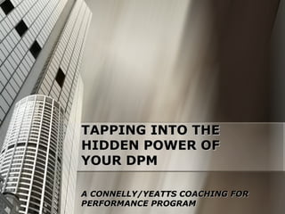 TAPPING INTO THETAPPING INTO THE
HIDDEN POWER OFHIDDEN POWER OF
YOUR DPMYOUR DPM
A CONNELLY/YEATTS COACHING FORA CONNELLY/YEATTS COACHING FOR
PERFORMANCE PROGRAMPERFORMANCE PROGRAM
 