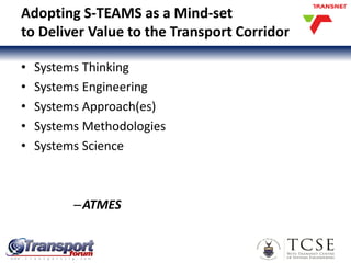 Adopting S-TEAMS as a Mind-set
to Deliver Value to the Transport Corridor
• Systems Thinking
• Systems Engineering
• Systems Approach(es)
• Systems Methodologies
• Systems Science
–ATMES
 