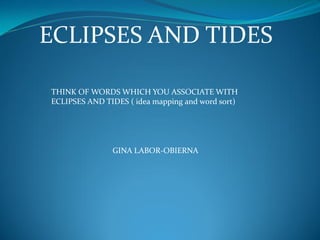 ECLIPSES AND TIDES
THINK OF WORDS WHICH YOU ASSOCIATE WITH
ECLIPSES AND TIDES ( idea mapping and word sort)
GINA LABOR-OBIERNA
 