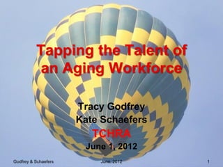 Tapping the Talent of
           an Aging Workforce

                      Tracy Godfrey
                      Kate Schaefers
                         TCHRA
                       June 1, 2012
Godfrey & Schaefers       June, 2012   1
 