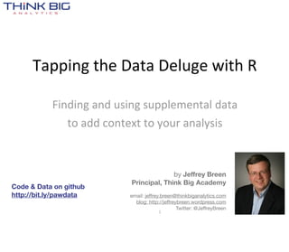 Tapping  the  Data  Deluge  with  R

           Finding  and  using  supplemental  data  
              to  add  context  to  your  analysis



                                          by Jeffrey Breen
                            Principal, Think Big Academy
Code & Data on github
http://bit.ly/pawdata      email: jeffrey.breen@thinkbiganalytics.com
                             blog: http://jeffreybreen.wordpress.com
                                                 Twitter: @JeffreyBreen
                                        1
 