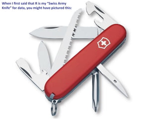When  I  ﬁrst  said  that  R  is  my  “Swiss  Army  
Knife”  for  data,  you  might  have  pictured  this:
 