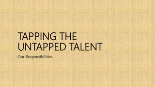 Our Responsibilities
TAPPING THE
UNTAPPED TALENT
 