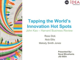 Tapping the World’s
Innovation Hot Spots
John Kao – Harvard Business Review
Ross Dick
Nick Ellis
Melody Smith Jones

Presented By-:
Naval Bhushania
JGI IDEA

 
