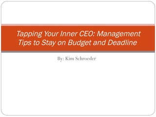 By: Kim Schroeder Tapping Your Inner CEO: Management Tips to Stay on Budget and Deadline   