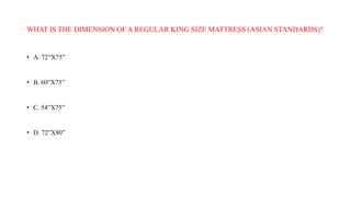 WHAT IS THE DIMENSION OF A REGULAR KING SIZE MATTRESS (ASIAN STANDARDS)?
• A. 72”X75”
• B. 60”X75”
• C. 54”X75”
• D. 72”X80”
 