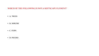 WHICH OF THE FOLLOWING IS NOT A SOFTSCAPE ELEMENT?
• A. TREES
• B. SHRUBS
• C. FERN
• D. PAVERS
 