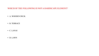 WHICH OF THE FOLLOWING IS NOT A HARDSCAPE ELEMENT?
• A. WOODEN DECK
• B. TERRACE
• C. LANAI
• D. LAWN
 